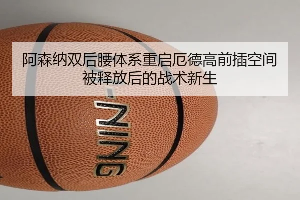 阿森纳双后腰体系重启厄德高前插空间被释放后的战术新生
